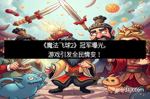 《魔法飞球2》冠军曝光，游戏引发全民情变！