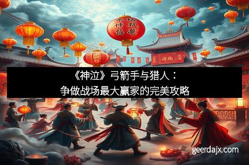 《神泣》弓箭手与猎人：争做战场最大赢家的完美攻略