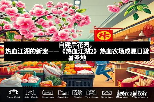 自建后花园，热血江湖的新宠——《热血江湖2》热血农场成夏日避暑圣地