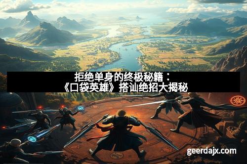 拒绝单身的终极秘籍：《口袋英雄》搭讪绝招大揭秘