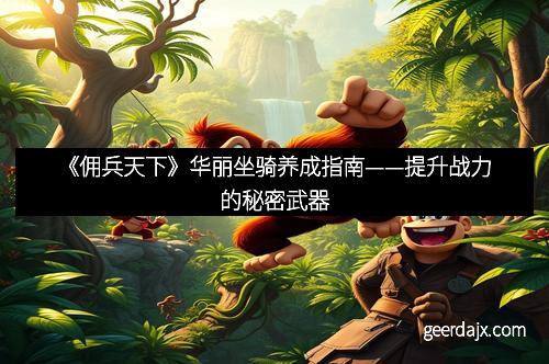 《佣兵天下》华丽坐骑养成指南——提升战力的秘密武器