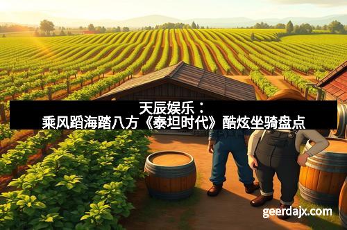 天辰娱乐：乘风蹈海踏八方《泰坦时代》酷炫坐骑盘点