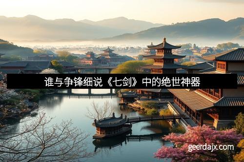 谁与争锋细说《七剑》中的绝世神器