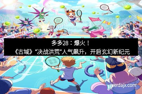 多多28：爆火！《古域》“决战洪荒”人气飙升，开启玄幻新纪元