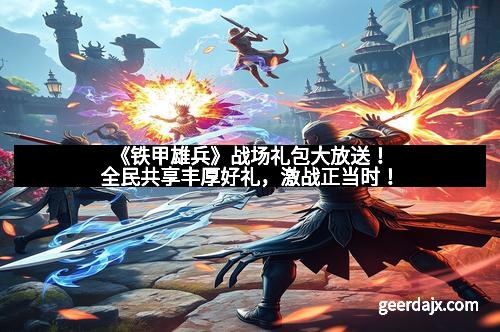 《铁甲雄兵》战场礼包大放送！全民共享丰厚好礼，激战正当时！