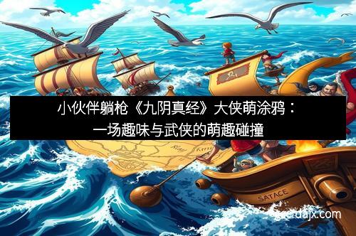小伙伴躺枪《九阴真经》大侠萌涂鸦：一场趣味与武侠的萌趣碰撞